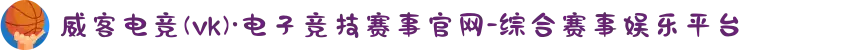 威客电竞(vk)·电子竞技赛事官网-综合赛事娱乐平台